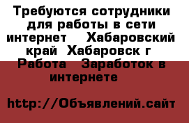 Требуются сотрудники для работы в сети интернет. - Хабаровский край, Хабаровск г. Работа » Заработок в интернете   